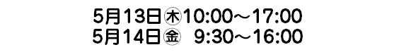 5月13日㊍10:00～17:00 5月14日㊎ 9:30～16:00